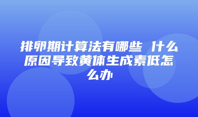 排卵期计算法有哪些 什么原因导致黄体生成素低怎么办