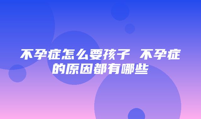 不孕症怎么要孩子 不孕症的原因都有哪些