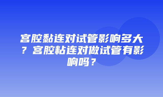 宫腔黏连对试管影响多大？宫腔粘连对做试管有影响吗？