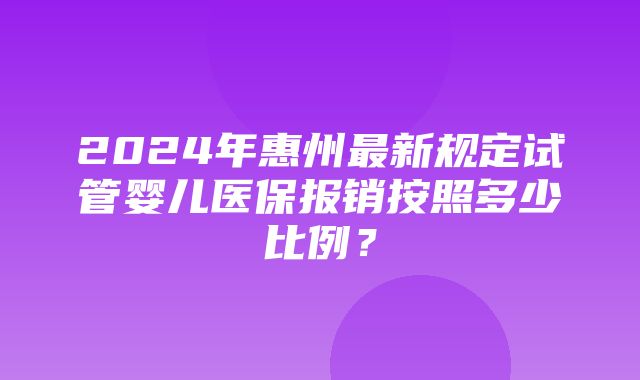 2024年惠州最新规定试管婴儿医保报销按照多少比例？