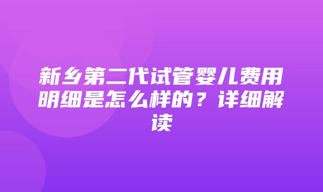 新乡第二代试管婴儿费用明细是怎么样的？详细解读