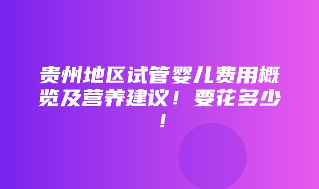 贵州地区试管婴儿费用概览及营养建议！要花多少！