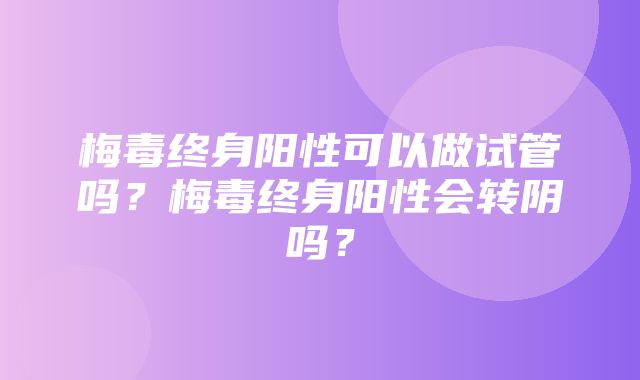 梅毒终身阳性可以做试管吗？梅毒终身阳性会转阴吗？