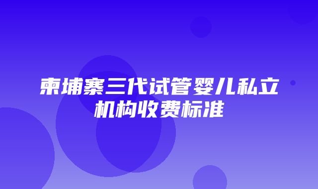 柬埔寨三代试管婴儿私立机构收费标准