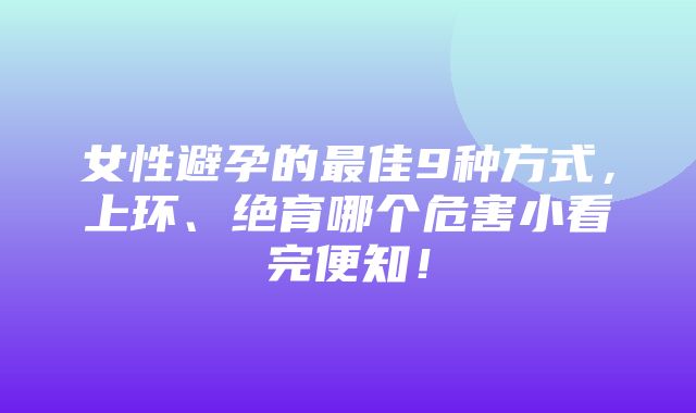 女性避孕的最佳9种方式，上环、绝育哪个危害小看完便知！