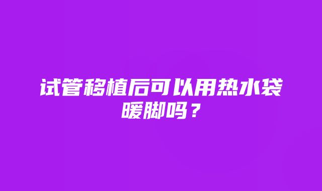 试管移植后可以用热水袋暖脚吗？