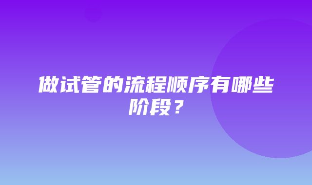 做试管的流程顺序有哪些阶段？