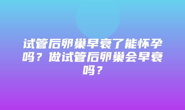 试管后卵巢早衰了能怀孕吗？做试管后卵巢会早衰吗？