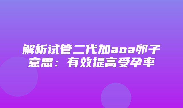 解析试管二代加aoa卵子意思：有效提高受孕率