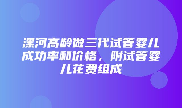 漯河高龄做三代试管婴儿成功率和价格，附试管婴儿花费组成