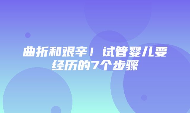 曲折和艰辛！试管婴儿要经历的7个步骤