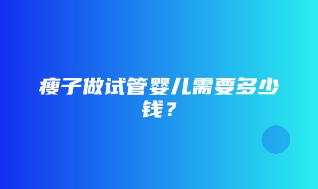 瘦子做试管婴儿需要多少钱？