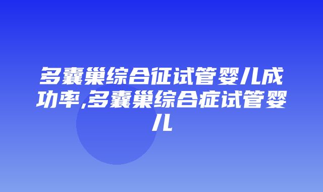 多囊巢综合征试管婴儿成功率,多囊巢综合症试管婴儿