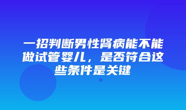 一招判断男性肾病能不能做试管婴儿，是否符合这些条件是关键