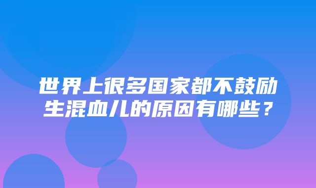 世界上很多国家都不鼓励生混血儿的原因有哪些？