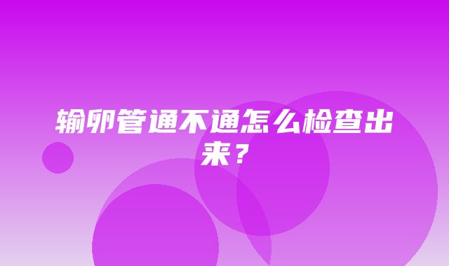 输卵管通不通怎么检查出来？