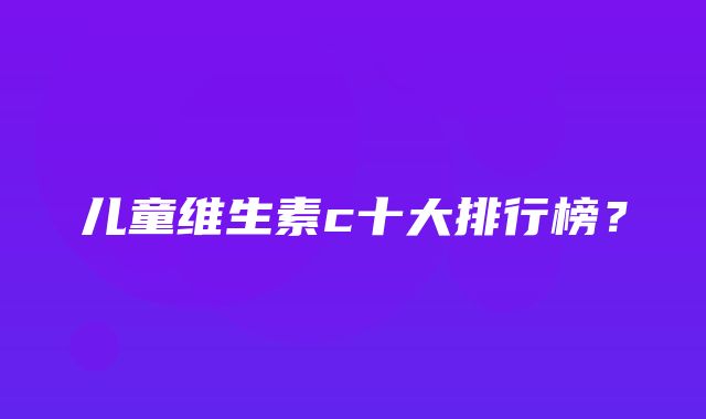 儿童维生素c十大排行榜？