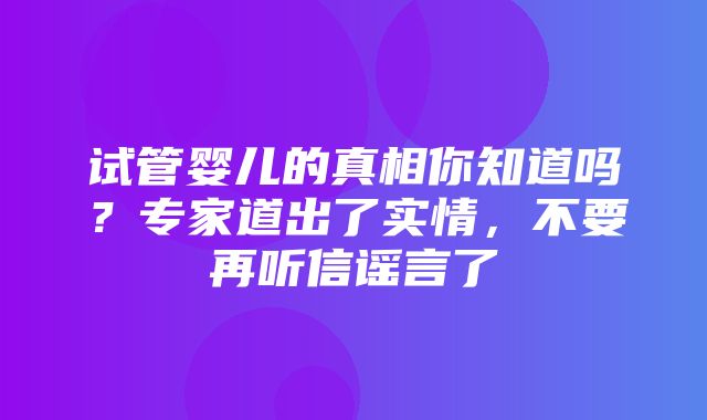 试管婴儿的真相你知道吗？专家道出了实情，不要再听信谣言了