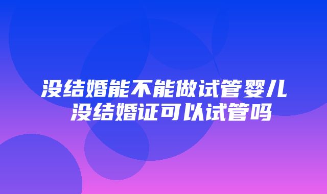 没结婚能不能做试管婴儿 没结婚证可以试管吗