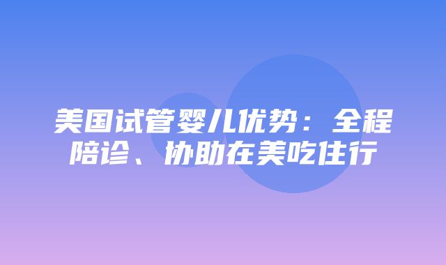 美国试管婴儿优势：全程陪诊、协助在美吃住行