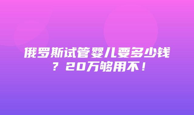 俄罗斯试管婴儿要多少钱？20万够用不！