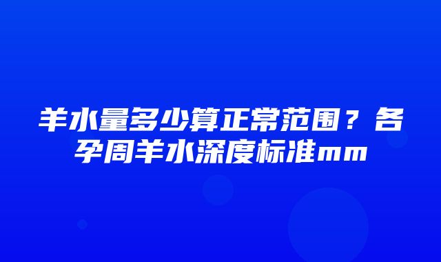 羊水量多少算正常范围？各孕周羊水深度标准mm