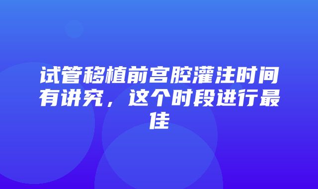 试管移植前宫腔灌注时间有讲究，这个时段进行最佳