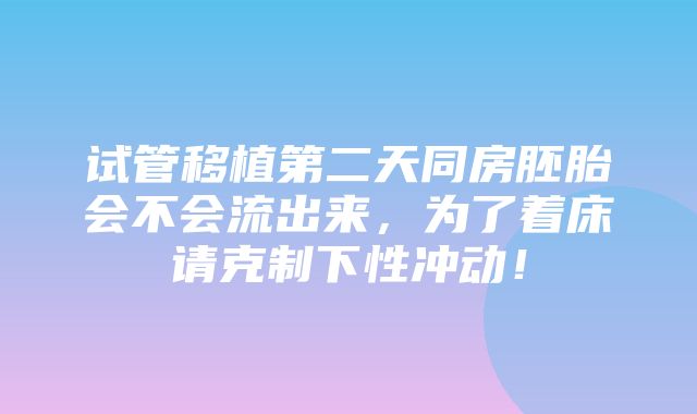 试管移植第二天同房胚胎会不会流出来，为了着床请克制下性冲动！