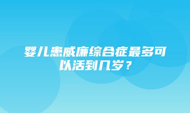 婴儿患威廉综合症最多可以活到几岁？