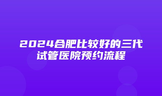 2024合肥比较好的三代试管医院预约流程