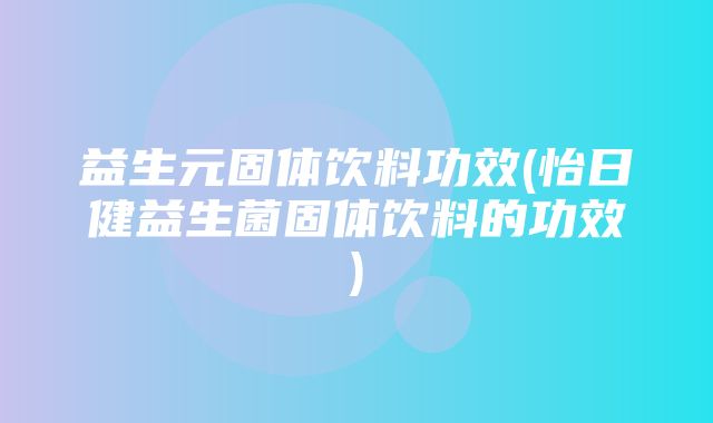 益生元固体饮料功效(怡日健益生菌固体饮料的功效)