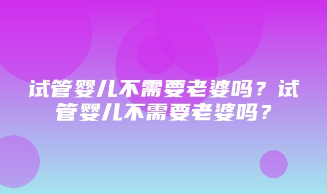 试管婴儿不需要老婆吗？试管婴儿不需要老婆吗？