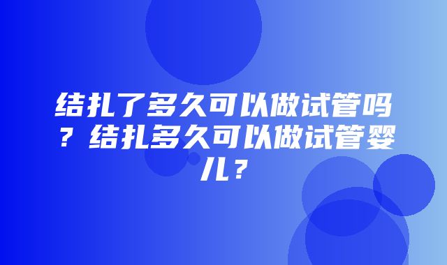 结扎了多久可以做试管吗？结扎多久可以做试管婴儿？