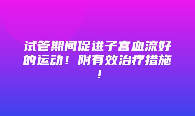 试管期间促进子宫血流好的运动！附有效治疗措施！