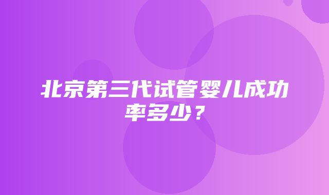 北京第三代试管婴儿成功率多少？