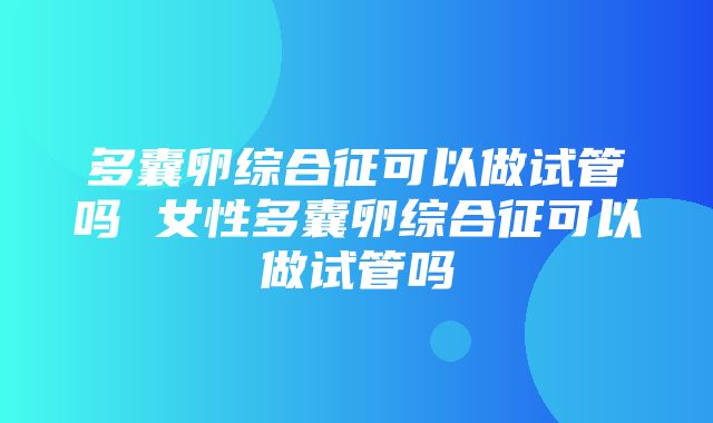 多囊卵综合征可以做试管吗 女性多囊卵综合征可以做试管吗