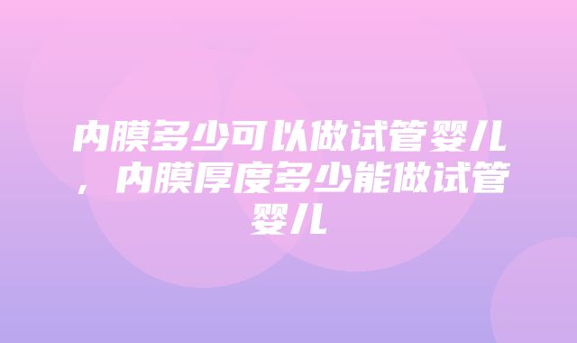 内膜多少可以做试管婴儿，内膜厚度多少能做试管婴儿