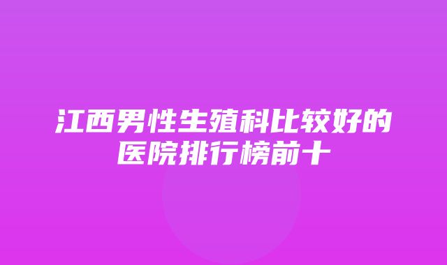 江西男性生殖科比较好的医院排行榜前十