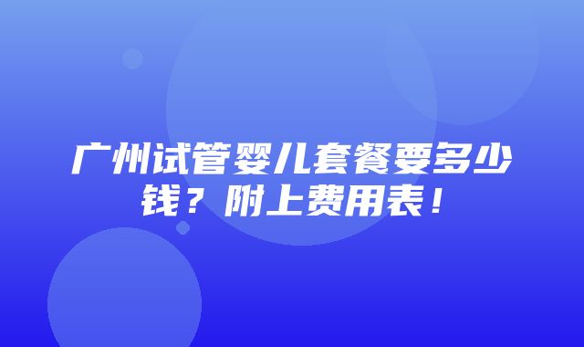 广州试管婴儿套餐要多少钱？附上费用表！