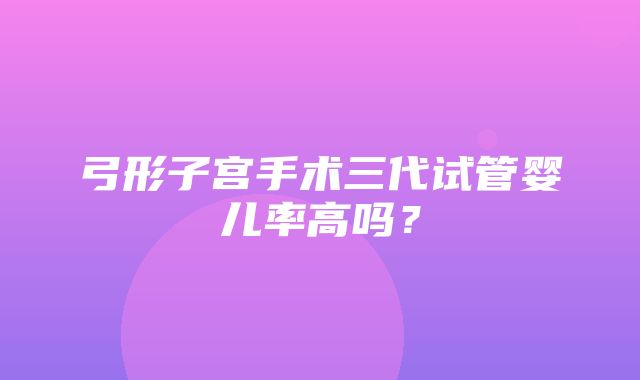 弓形子宫手术三代试管婴儿率高吗？