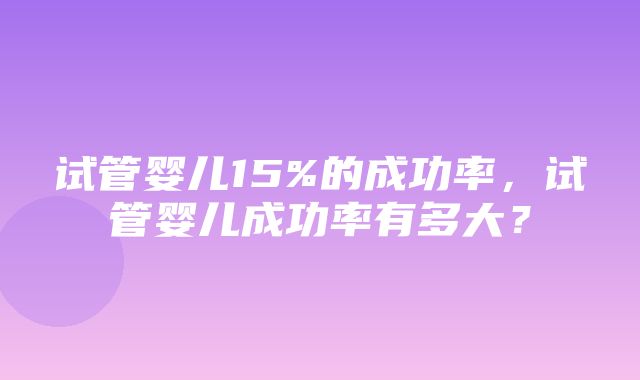 试管婴儿15%的成功率，试管婴儿成功率有多大？