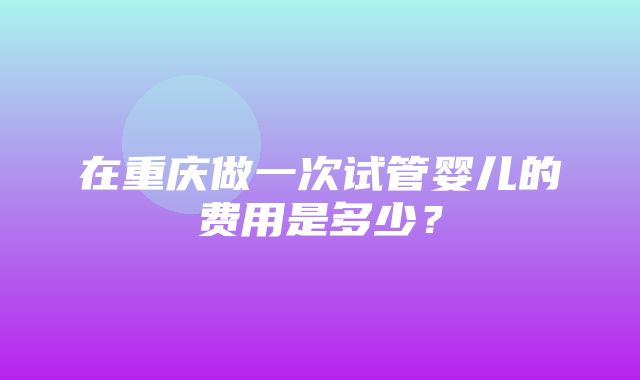 在重庆做一次试管婴儿的费用是多少？