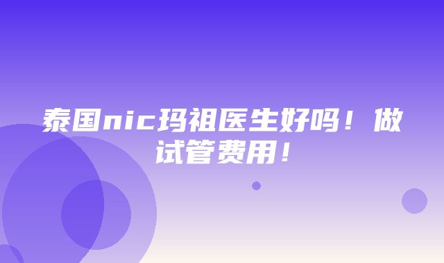 泰国nic玛祖医生好吗！做试管费用！