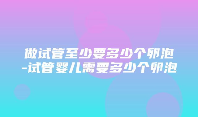 做试管至少要多少个卵泡-试管婴儿需要多少个卵泡