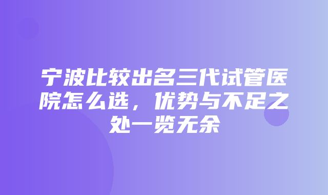 宁波比较出名三代试管医院怎么选，优势与不足之处一览无余