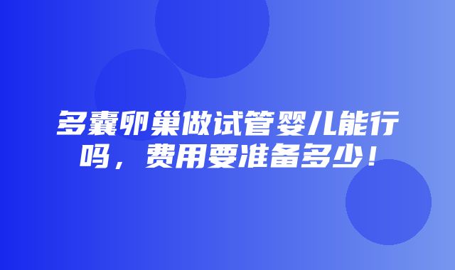 多囊卵巢做试管婴儿能行吗，费用要准备多少！