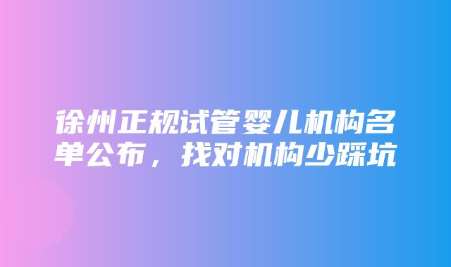 徐州正规试管婴儿机构名单公布，找对机构少踩坑