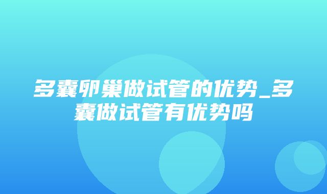 多囊卵巢做试管的优势_多囊做试管有优势吗