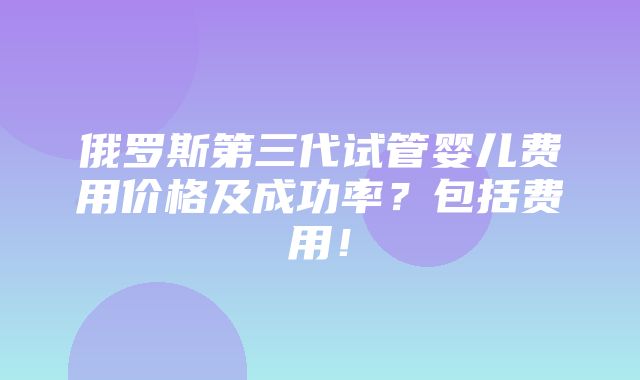 俄罗斯第三代试管婴儿费用价格及成功率？包括费用！