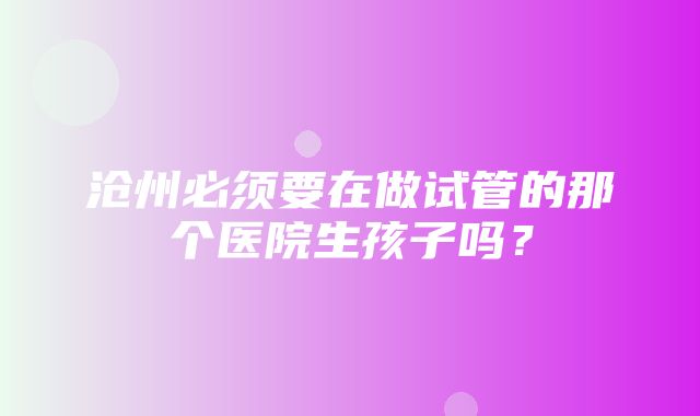 沧州必须要在做试管的那个医院生孩子吗？